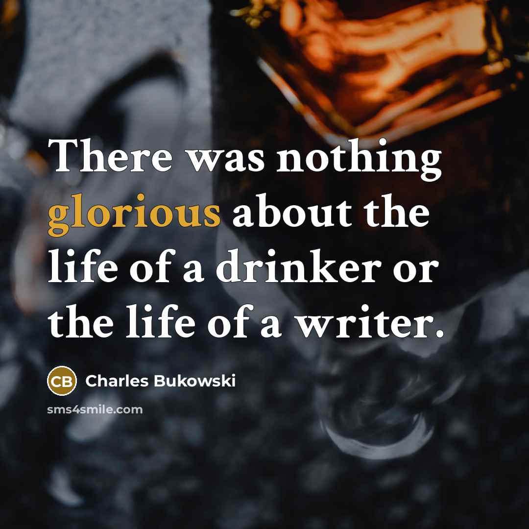 “There was nothing glorious about the life of a drinker or the life of a writer.” quote by Charles Bukowski