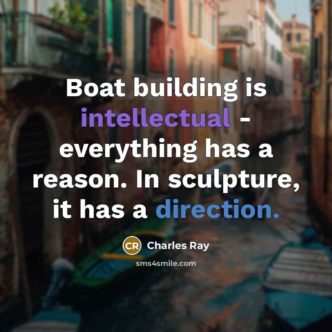 “Boat building is intellectual - everything has a reason. In sculpture, it has a direction.” quote by Charles Ray