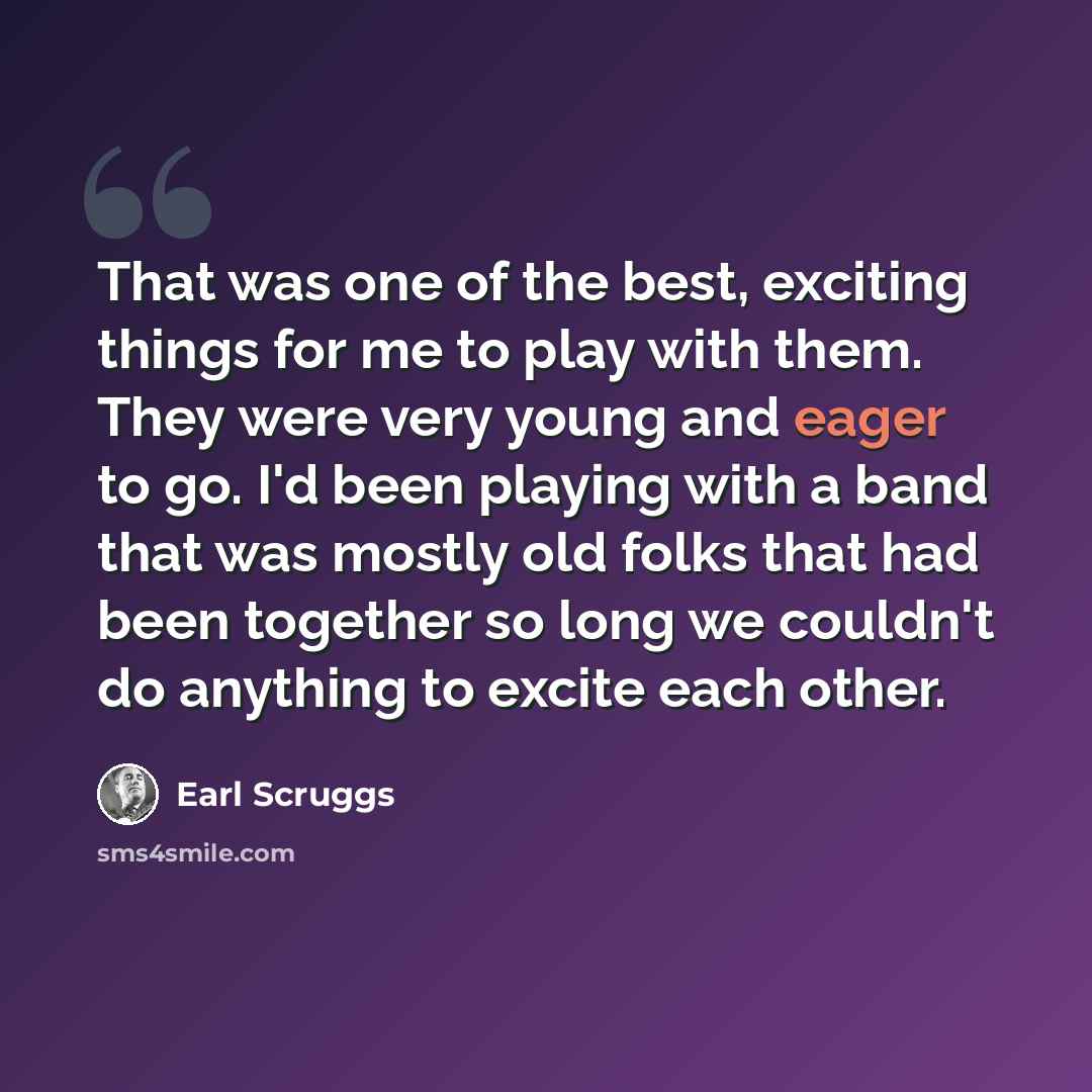 “That was one of the best, exciting things for me to play with them. They were very young and eager to go. I'd been playing with a band that was mostly old folks that had been together so long we couldn't do anything to excite each other.” quote by Earl Scruggs