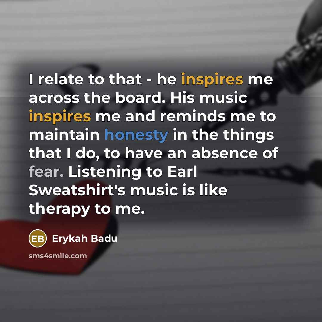 “I relate to that - he inspires me across the board. His music inspires me and reminds me to maintain honesty in the things that I do, to have an absence of fear. Listening to Earl Sweatshirt's music is like therapy to me.” quote by Erykah Badu