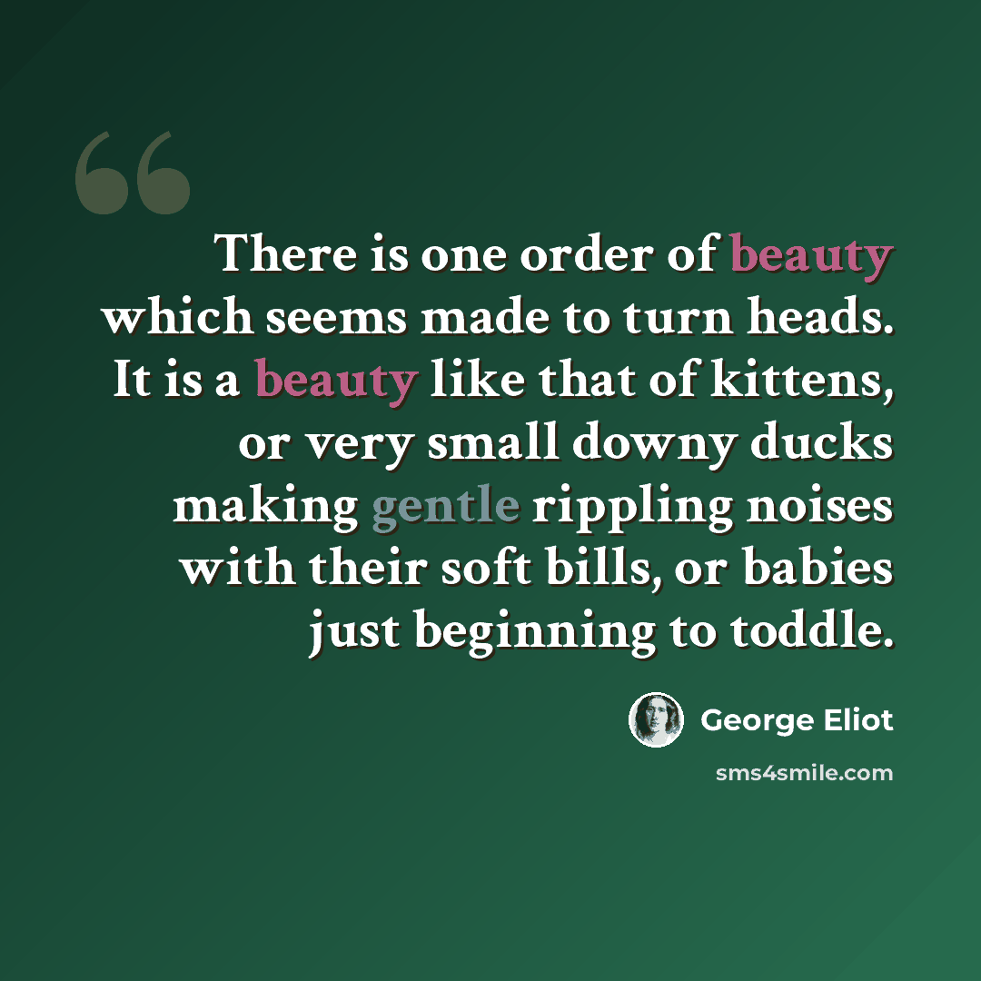 “There is one order of beauty which seems made to turn heads. It is a beauty like that of kittens, or very small downy ducks making gentle rippling noises with their soft bills, or babies just beginning to toddle.” quote by George Eliot