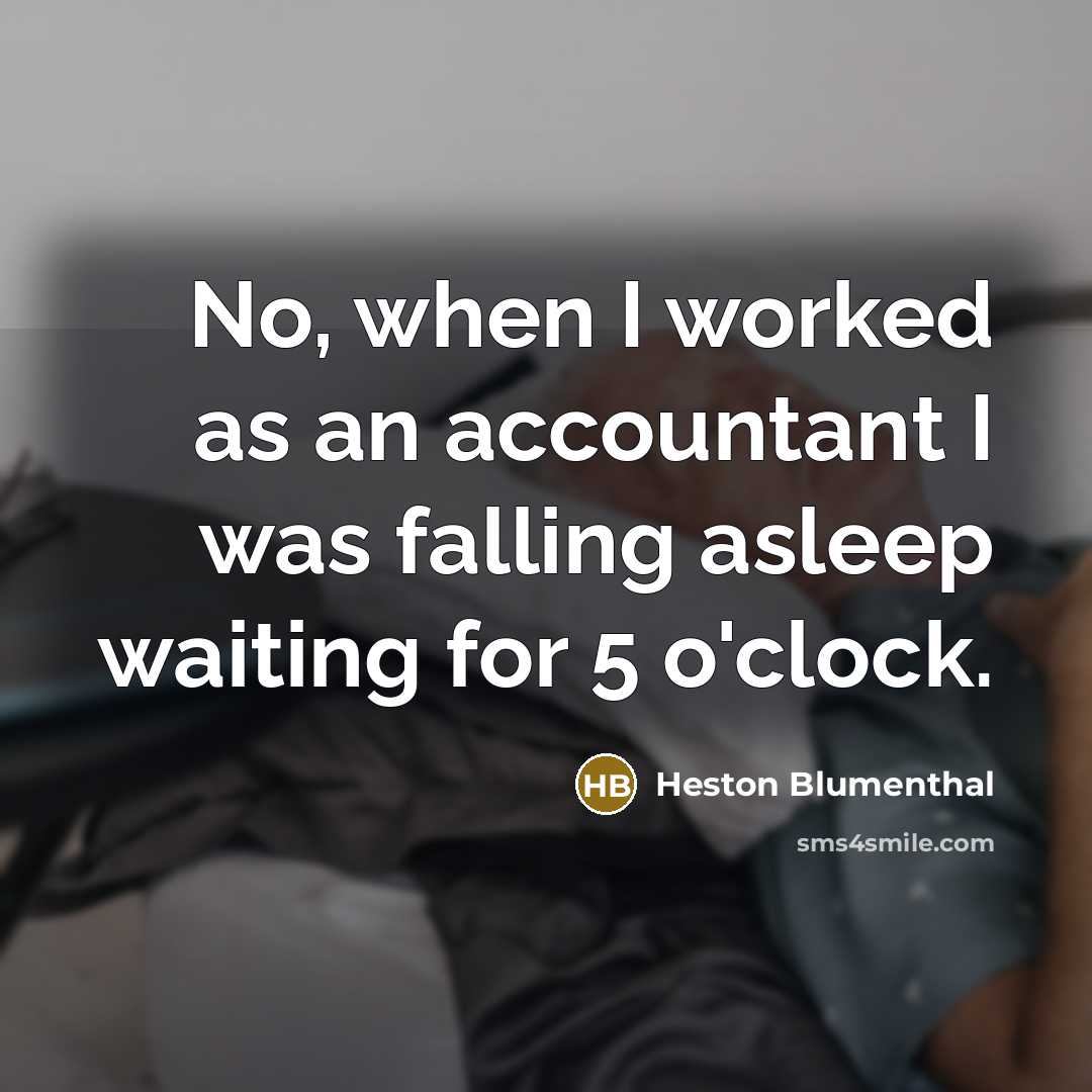 “No, when I worked as an accountant I was falling asleep waiting for 5 o'clock.” quote by Heston Blumenthal