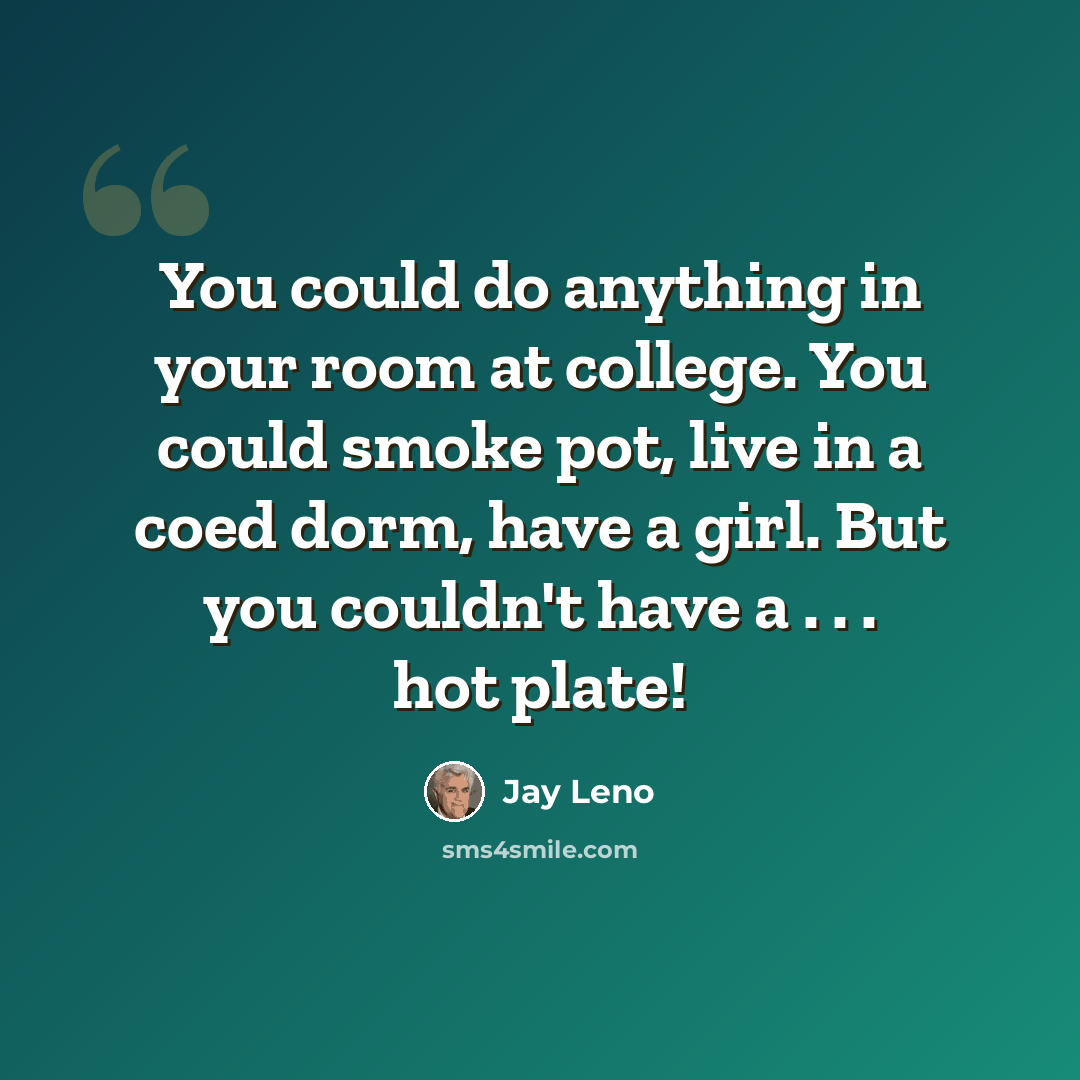“You could do anything in your room at college. You could smoke pot, live in a coed dorm, have a girl. But you couldn't have a . . . hot plate!” quote by Jay Leno