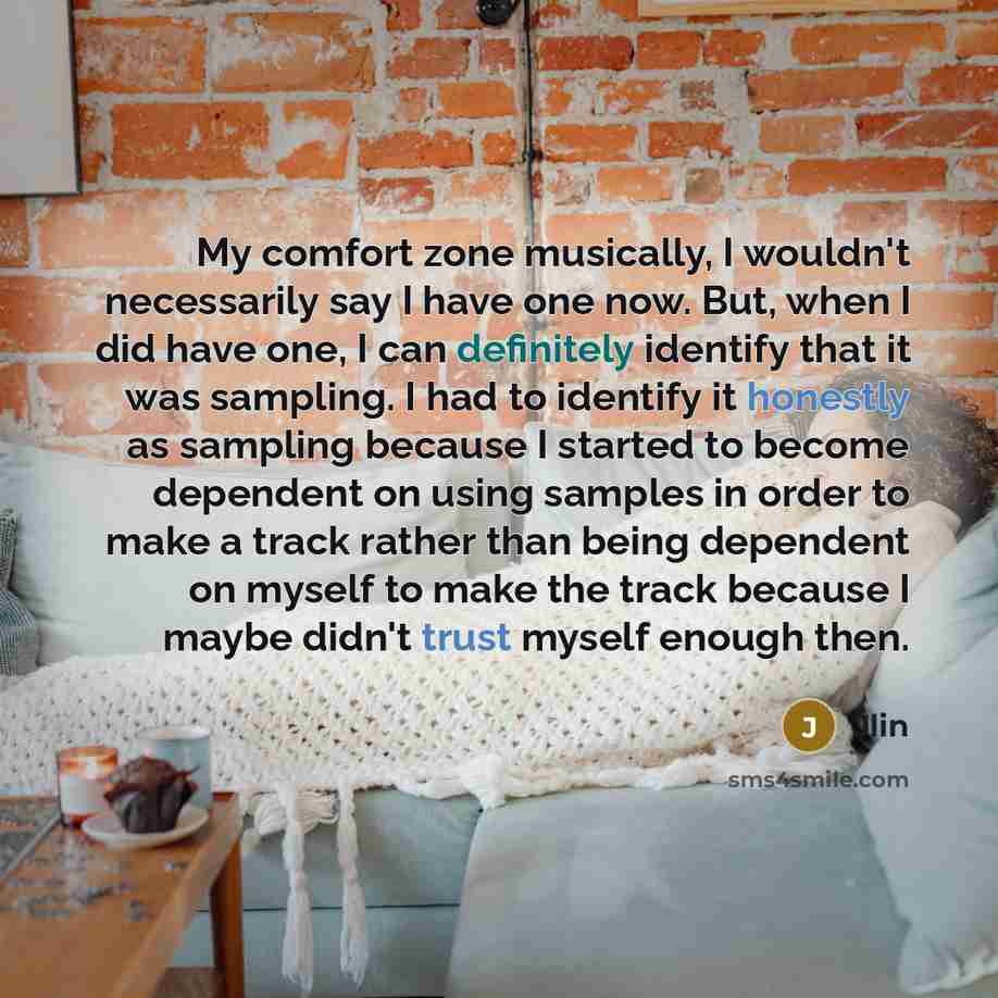 “My comfort zone musically, I wouldn't necessarily say I have one now. But, when I did have one, I can definitely identify that it was sampling. I had to identify it honestly as sampling because I started to become dependent on using samples in order to make a track rather than being dependent on…” quote by Jlin