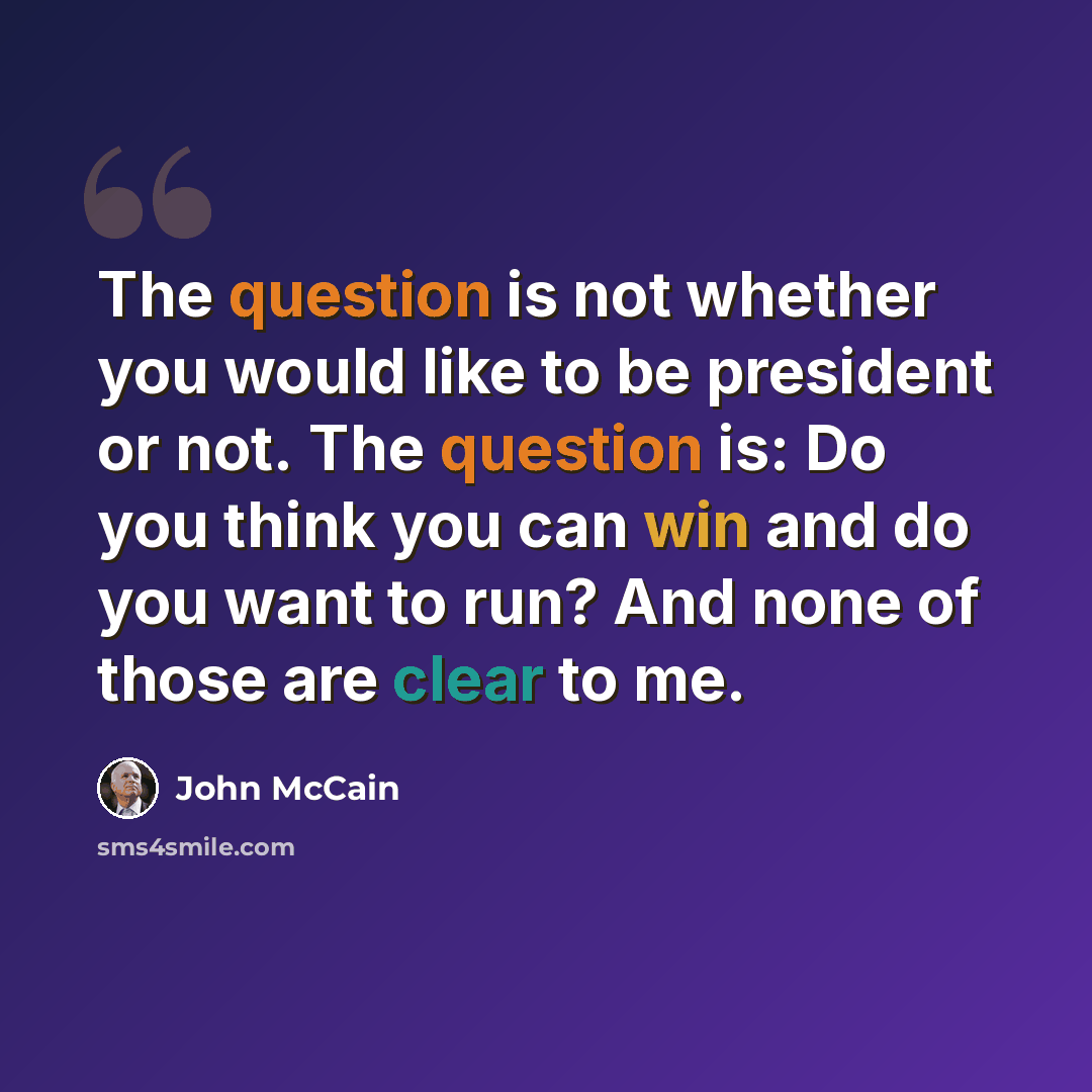 “The question is not whether you would like to be president or not. The question is: Do you think you can win and do you want to run? And none of those are clear to me.” quote by John McCain