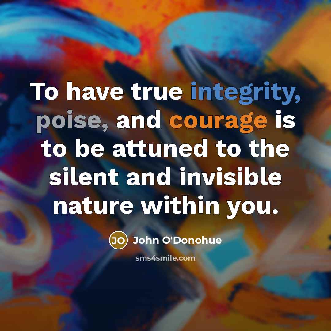 “To have true integrity, poise, and courage is to be attuned to the silent and invisible nature within you.” quote by John O'Donohue