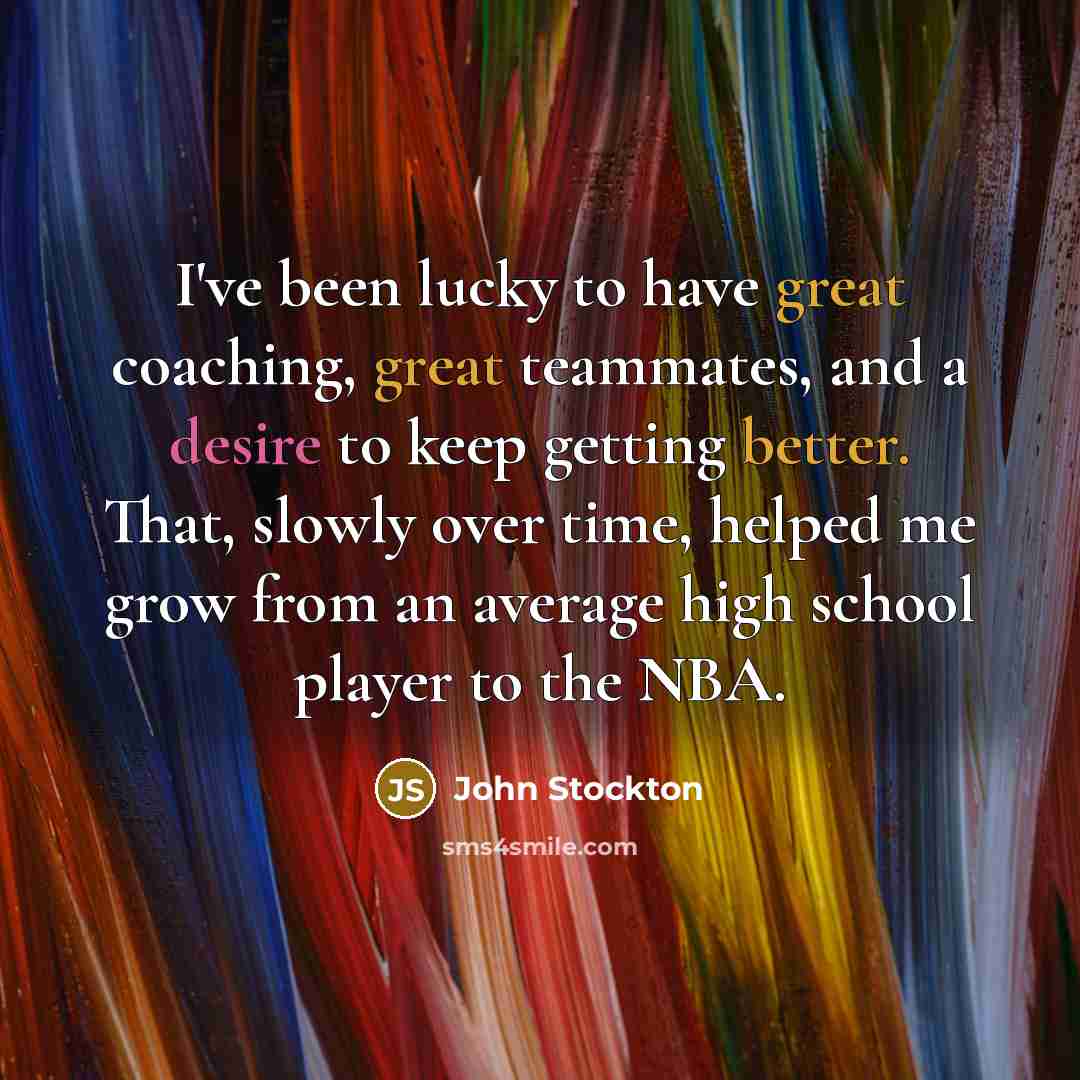 “I've been lucky to have great coaching, great teammates, and a desire to keep getting better. That, slowly over time, helped me grow from an average high school player to the NBA.” quote by John Stockton
