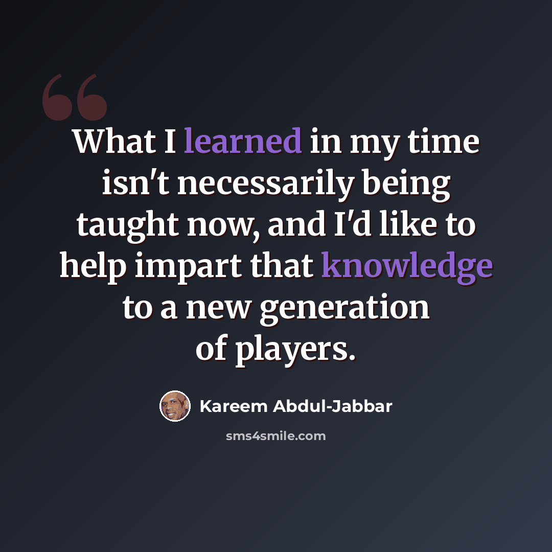 “What I learned in my time isn't necessarily being taught now, and I'd like to help impart that knowledge to a new generation of players.” quote by Kareem Abdul-Jabbar