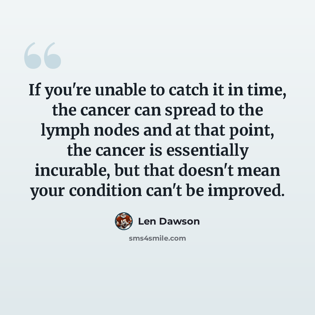 “If you're unable to catch it in time, the cancer can spread to the lymph nodes and at that point, the cancer is essentially incurable, but that doesn't mean your condition can't be improved.” quote by Len Dawson