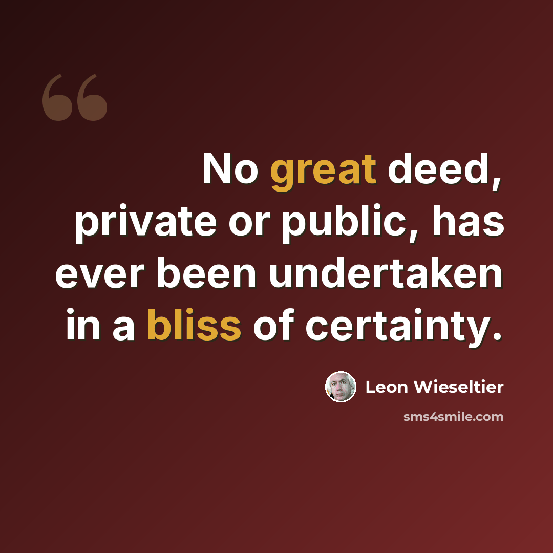 “No great deed, private or public, has ever been undertaken in a bliss of certainty.” quote by Leon Wieseltier