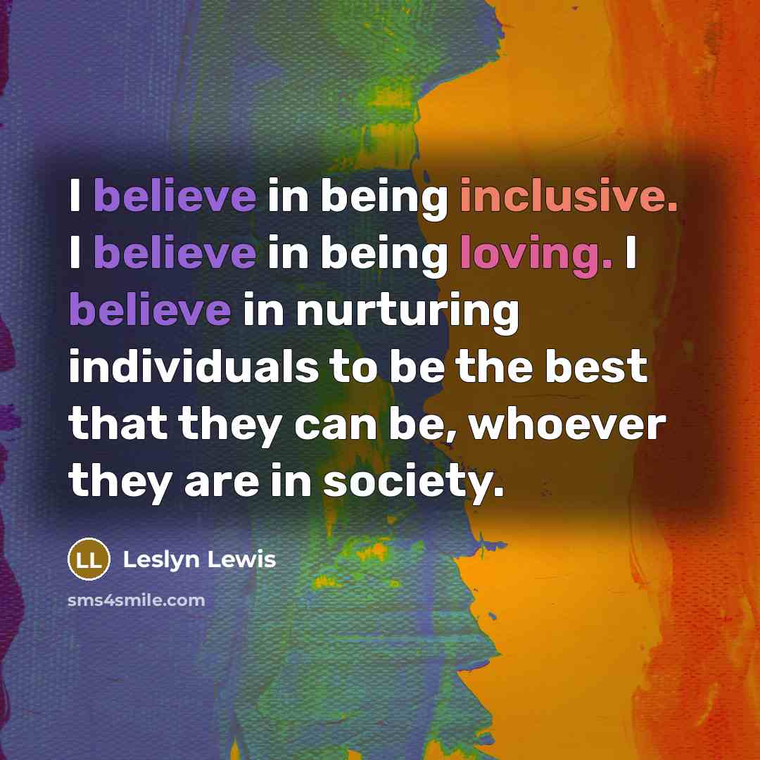 “I believe in being inclusive. I believe in being loving. I believe in nurturing individuals to be the best that they can be, whoever they are in society.” quote by Leslyn Lewis