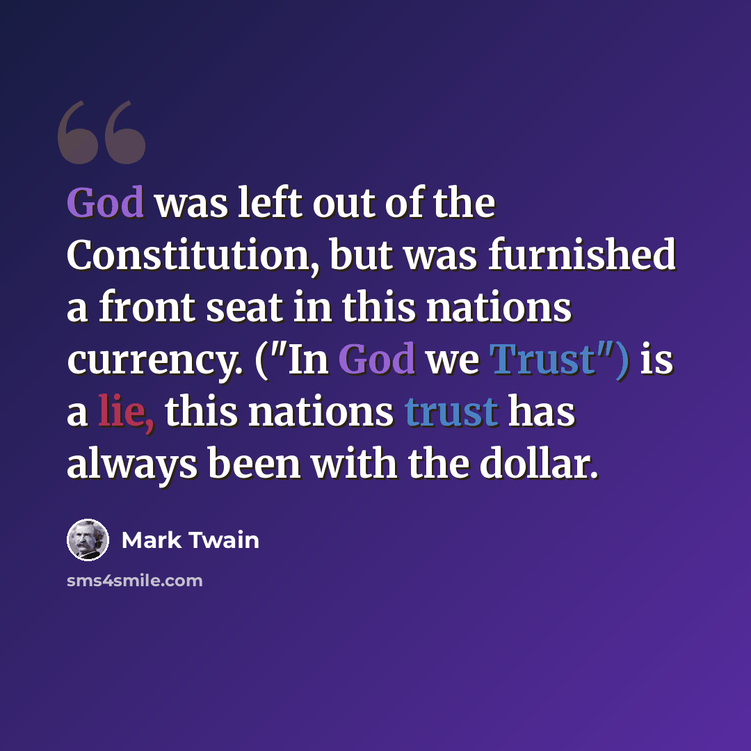 “God was left out of the Constitution, but was furnished a front seat in this nations currency. ("In God we Trust") is a lie, this nations trust has always been with the dollar.” quote by Mark Twain