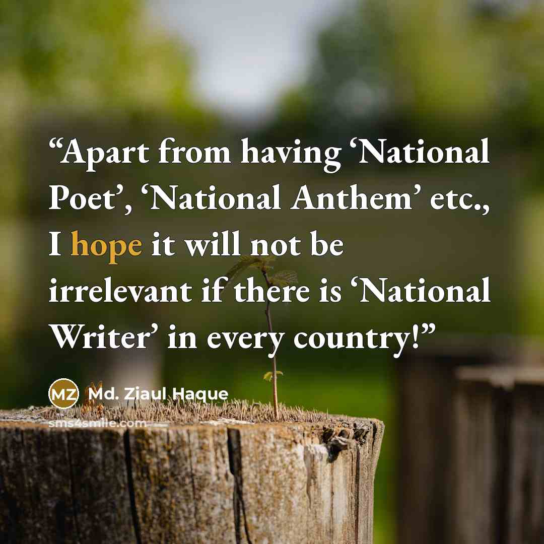 “Apart from having ‘National Poet’, ‘National Anthem’ etc., I hope it will not be irrelevant if there is ‘National Writer’ in every country!” quote by Md. Ziaul Haque
