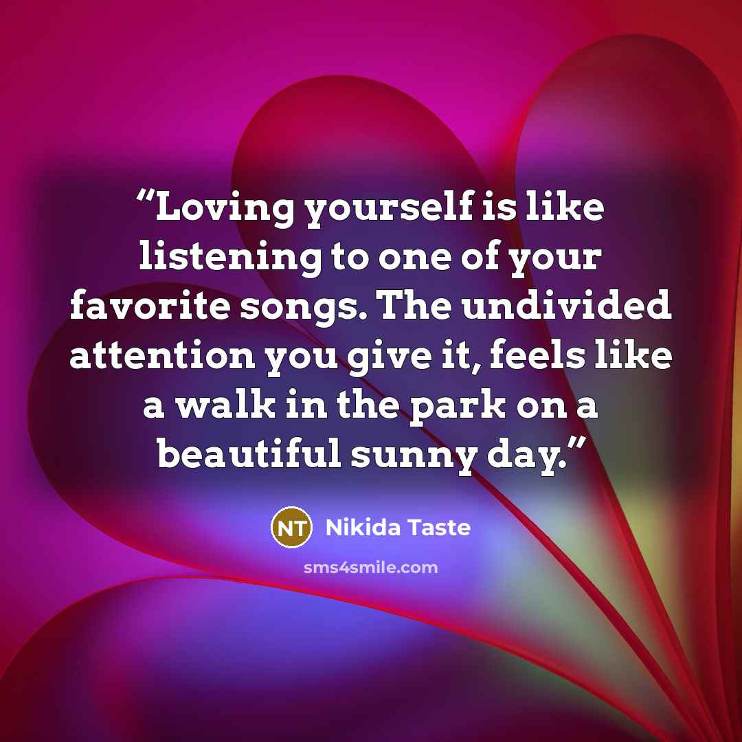 “Loving yourself is like listening to one of your favorite songs. The undivided attention you give it, feels like a walk in the park on a beautiful sunny day.” quote by Nikida Taste