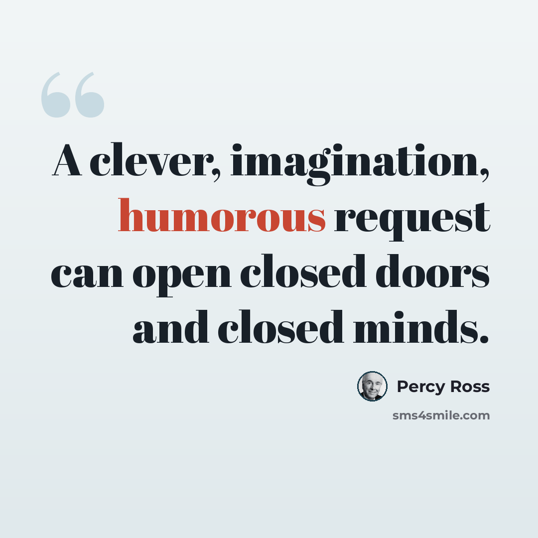 “A clever, imagination, humorous request can open closed doors and closed minds.” quote by Percy Ross
