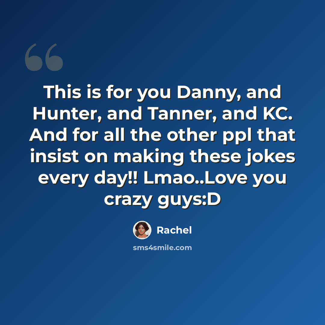 “This is for you Danny, and Hunter, and Tanner, and KC. And for all the other ppl that insist on making these jokes every day!! Lmao..Love you crazy guys:D” quote by Rachel