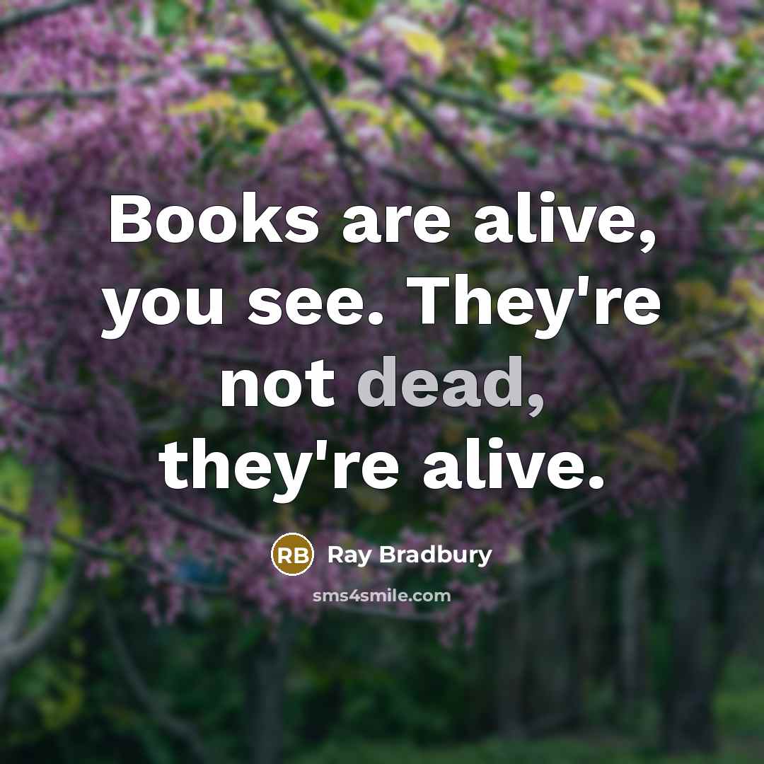 “Books are alive, you see. They're not dead, they're alive.” quote by Ray Bradbury