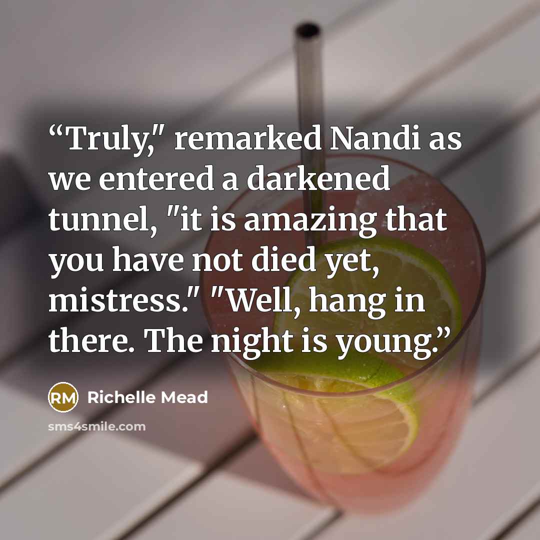“Truly," remarked Nandi as we entered a darkened tunnel, "it is amazing that you have not died yet, mistress." "Well, hang in there. The night is young.” quote by Richelle Mead