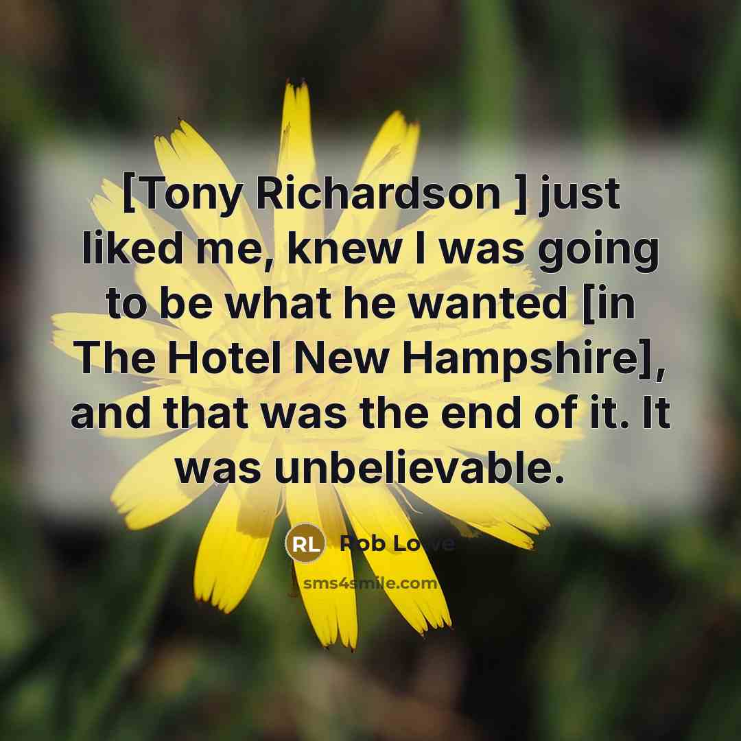 “[Tony Richardson ] just liked me, knew I was going to be what he wanted [in The Hotel New Hampshire], and that was the end of it. It was unbelievable.” quote by Rob Lowe