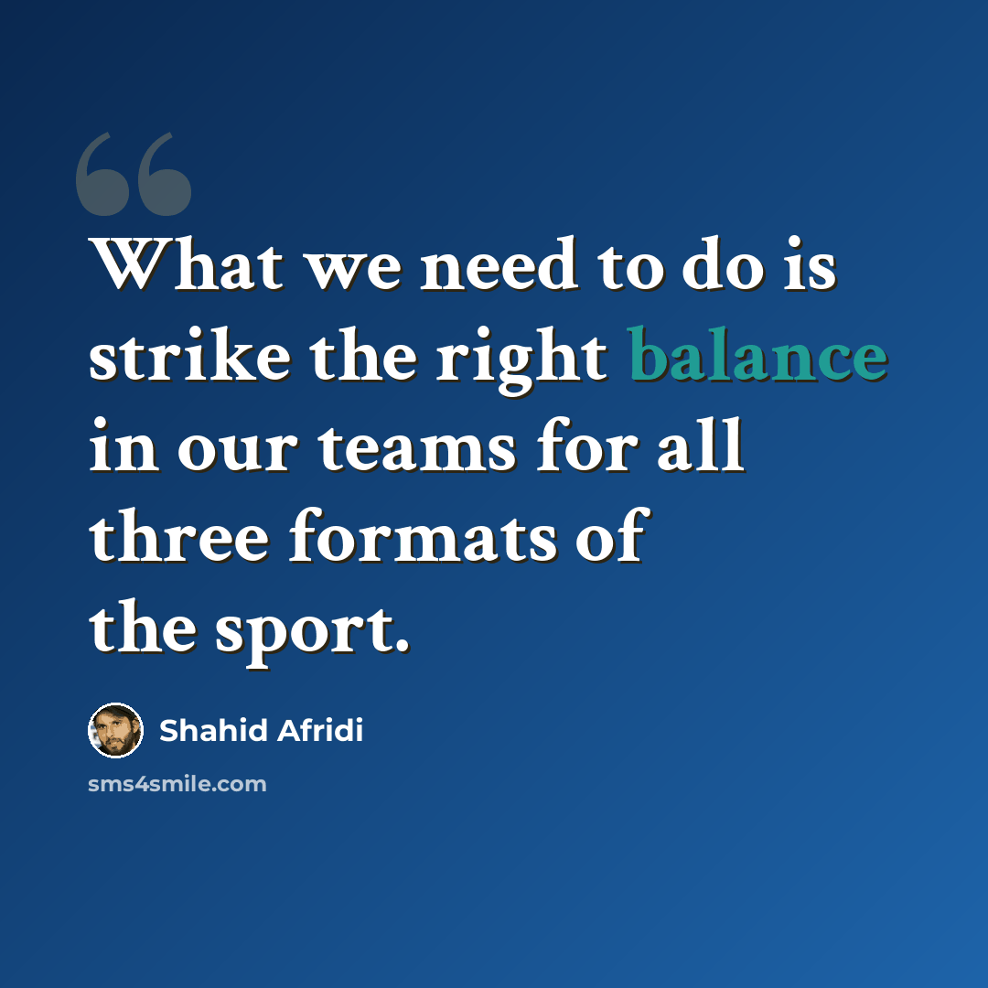 “What we need to do is strike the right balance in our teams for all three formats of the sport.” quote by Shahid Afridi