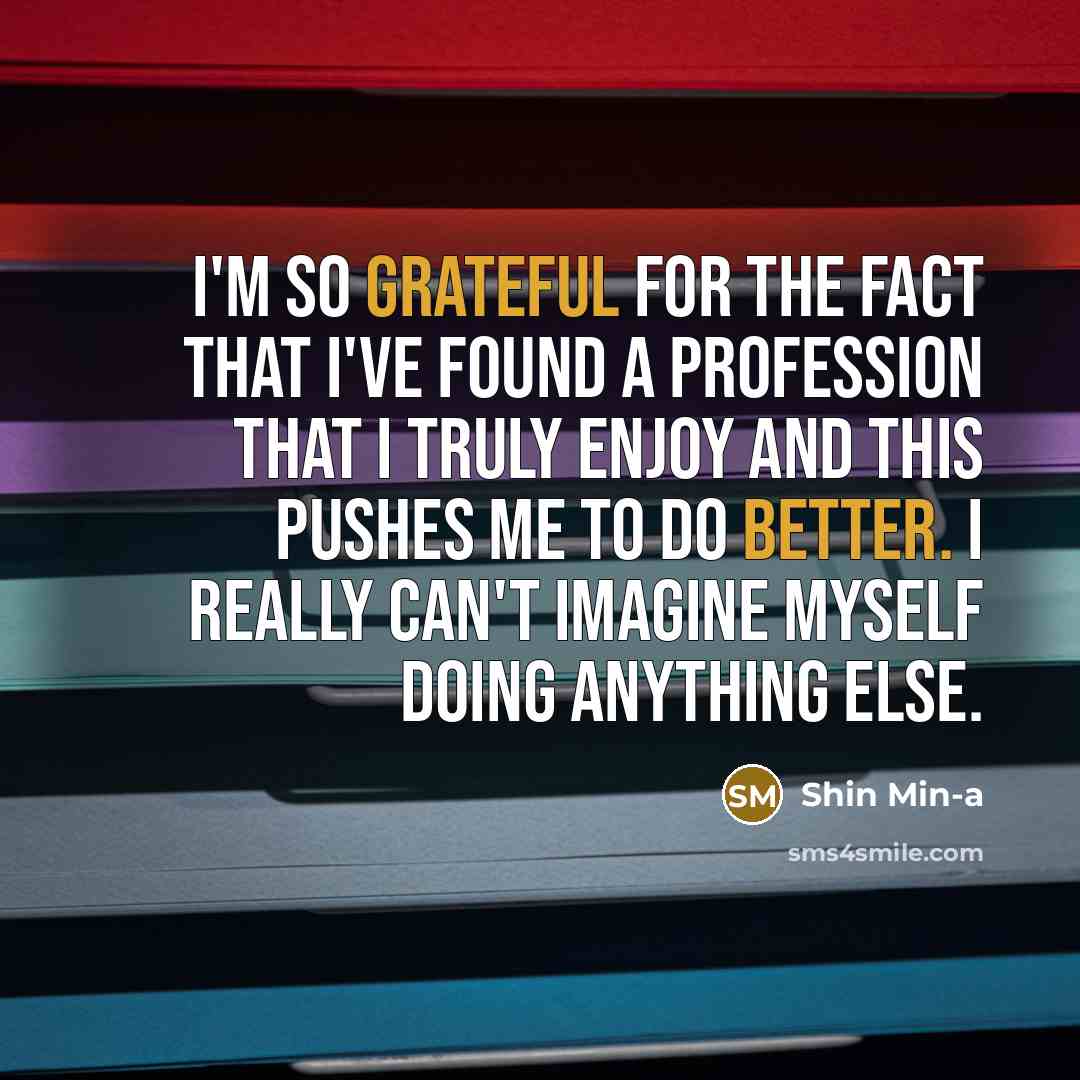 “I'm so grateful for the fact that I've found a profession that I truly enjoy and this pushes me to do better. I really can't imagine myself doing anything else.” quote by Shin Min-a