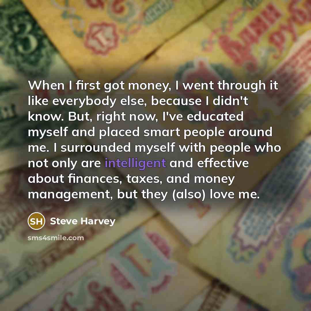 “When I first got money, I went through it like everybody else, because I didn't know. But, right now, I've educated myself and placed smart people around me. I surrounded myself with people who not only are intelligent and effective about finances, taxes, and money management, but they (also) love…” quote by Steve Harvey