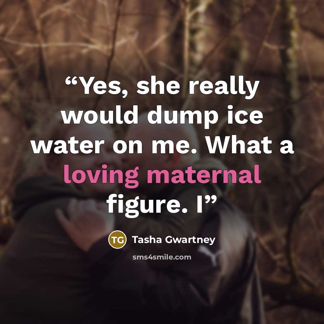 “Yes, she really would dump ice water on me. What a loving maternal figure. I” quote by Tasha Gwartney
