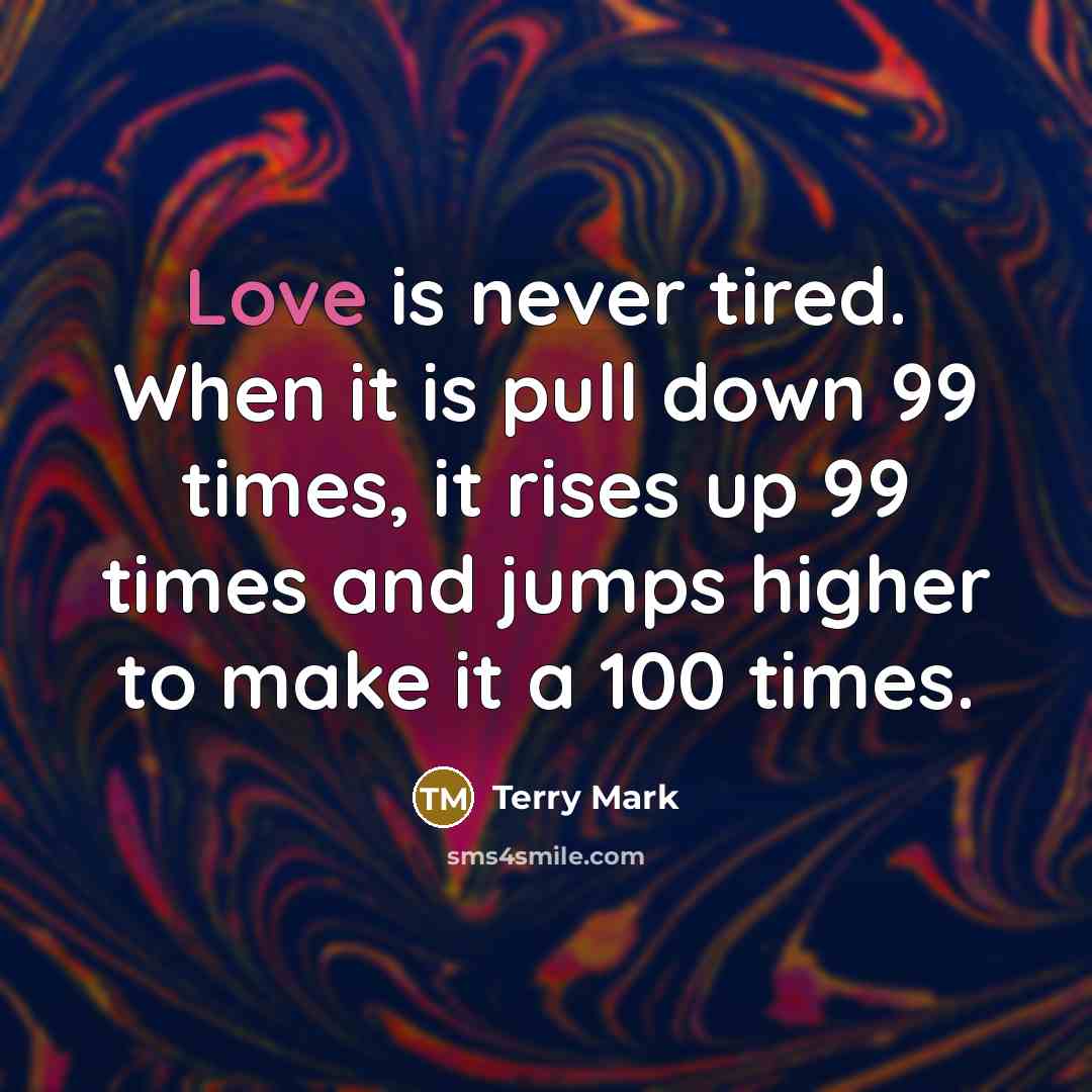 “Love is never tired. When it is pull down 99 times, it rises up 99 times and jumps higher to make it a 100 times.” quote by Terry Mark