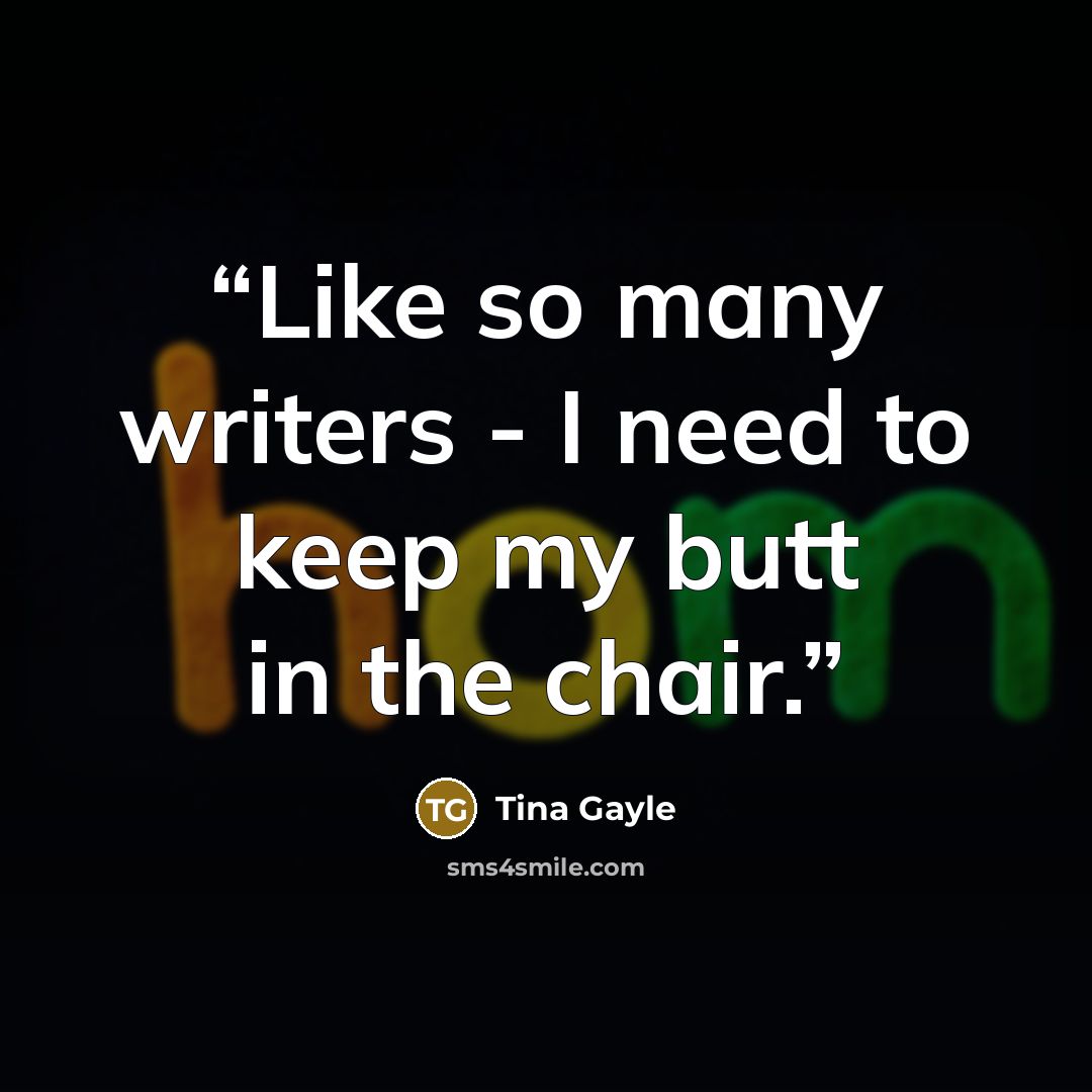 “Like so many writers - I need to keep my butt in the chair.” quote by Tina Gayle