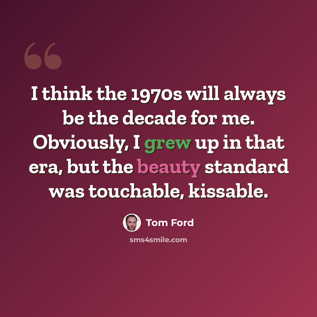 “I think the 1970s will always be the decade for me. Obviously, I grew up in that era, but the beauty standard was touchable, kissable.” quote by Tom Ford