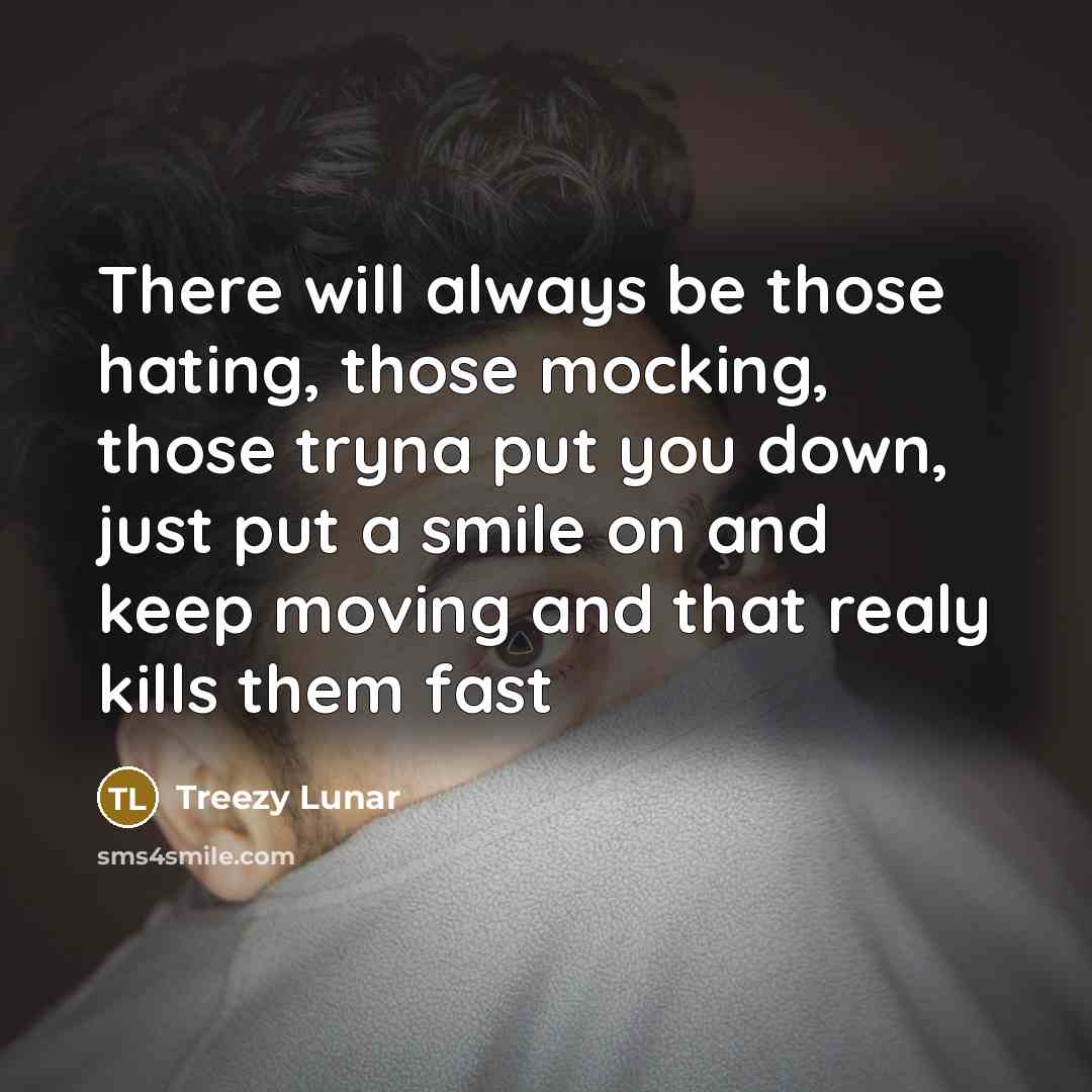 “There will always be those hating, those mocking, those tryna put you down, just put a smile on and keep moving and that realy kills them fast” quote by Treezy Lunar
