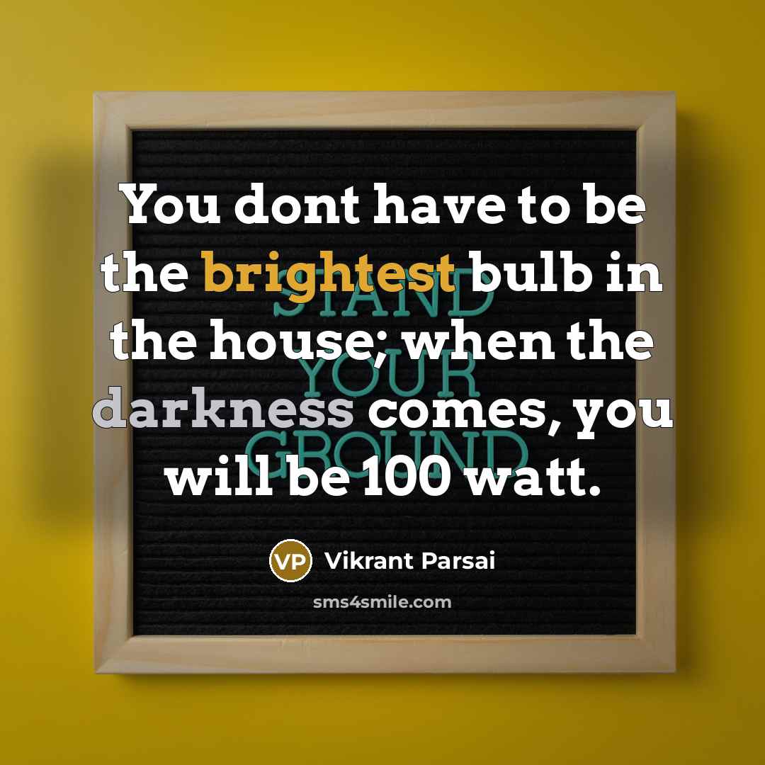 “You dont have to be the brightest bulb in the house; when the darkness comes, you will be 100 watt.” quote by Vikrant Parsai