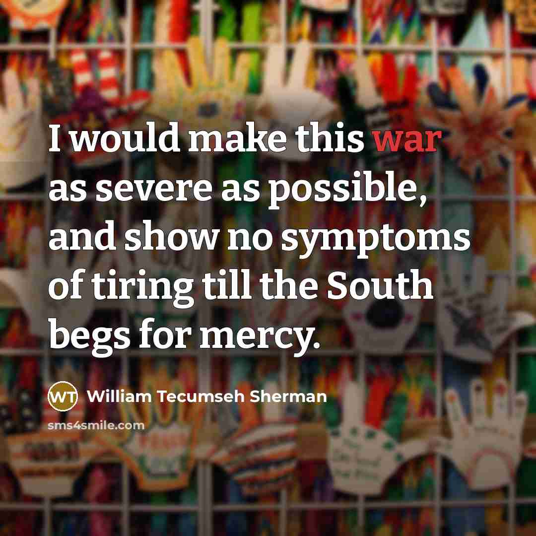 “I would make this war as severe as possible, and show no symptoms of tiring till the South begs for mercy.” quote by William Tecumseh Sherman