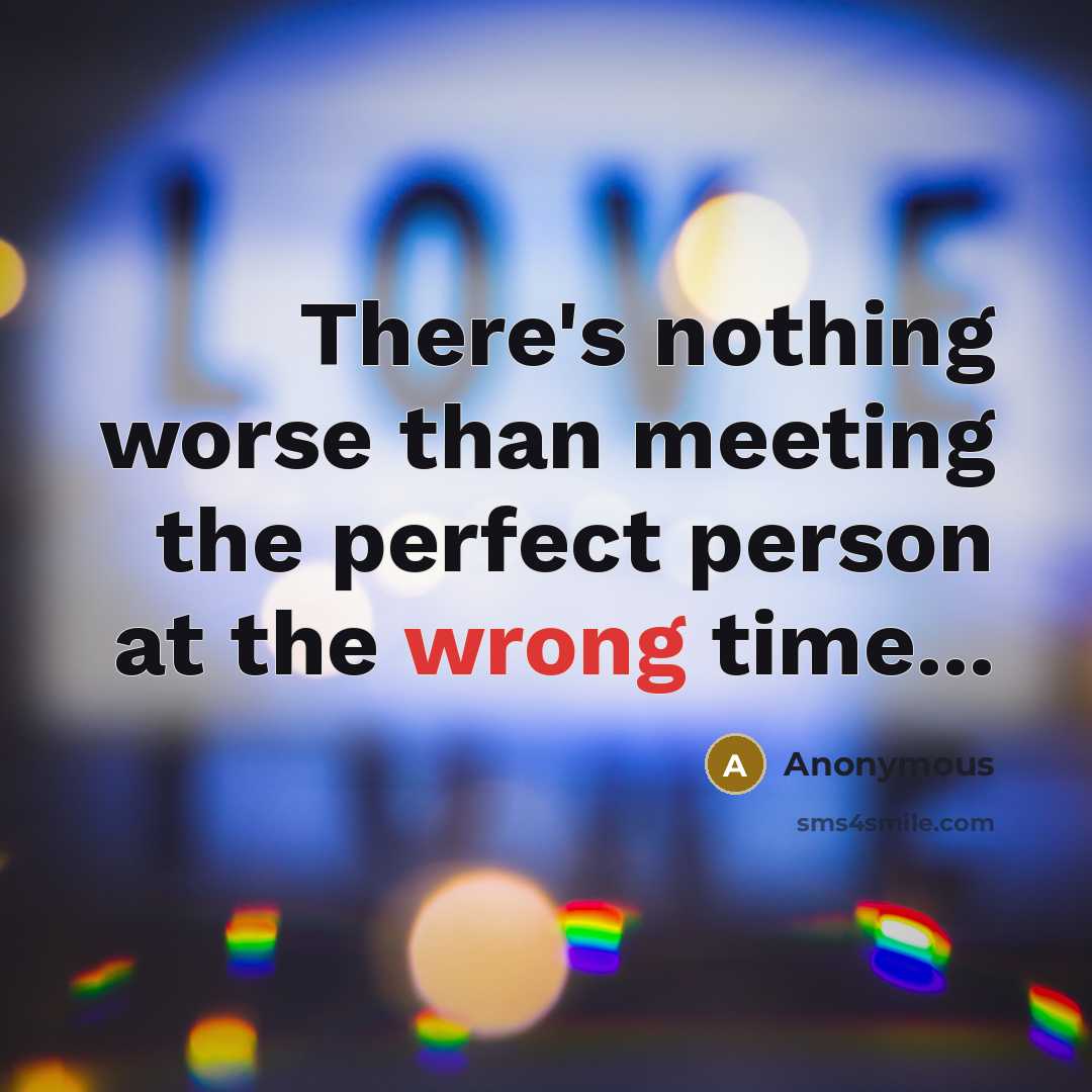 “There's nothing worse than meeting the perfect person at the wrong time...” quote by Anonymous