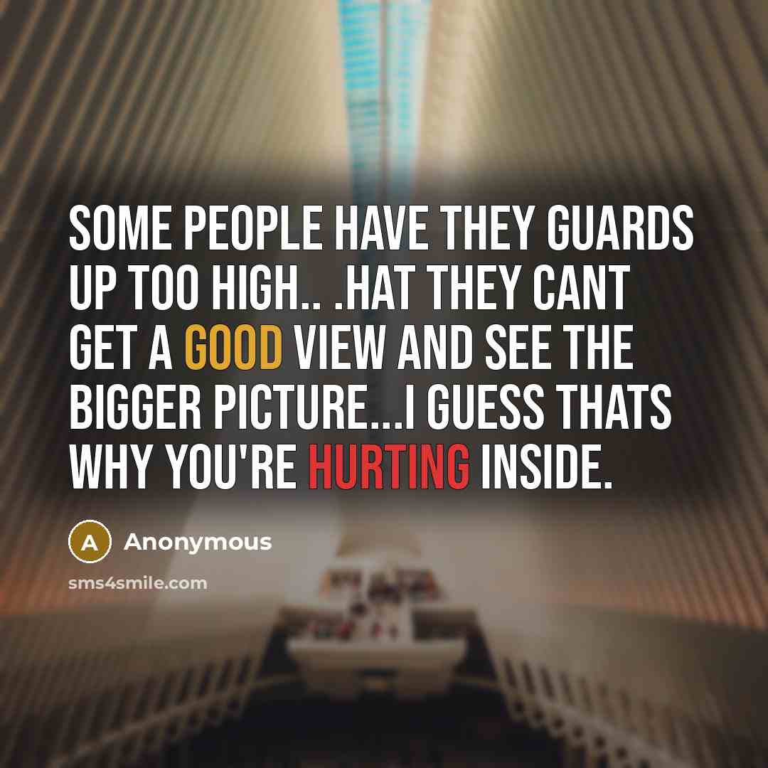 “Some people have they guards up too high.. .hat they cant get a good view and see the bigger picture...I guess thats why you're hurting inside.” quote by Anonymous
