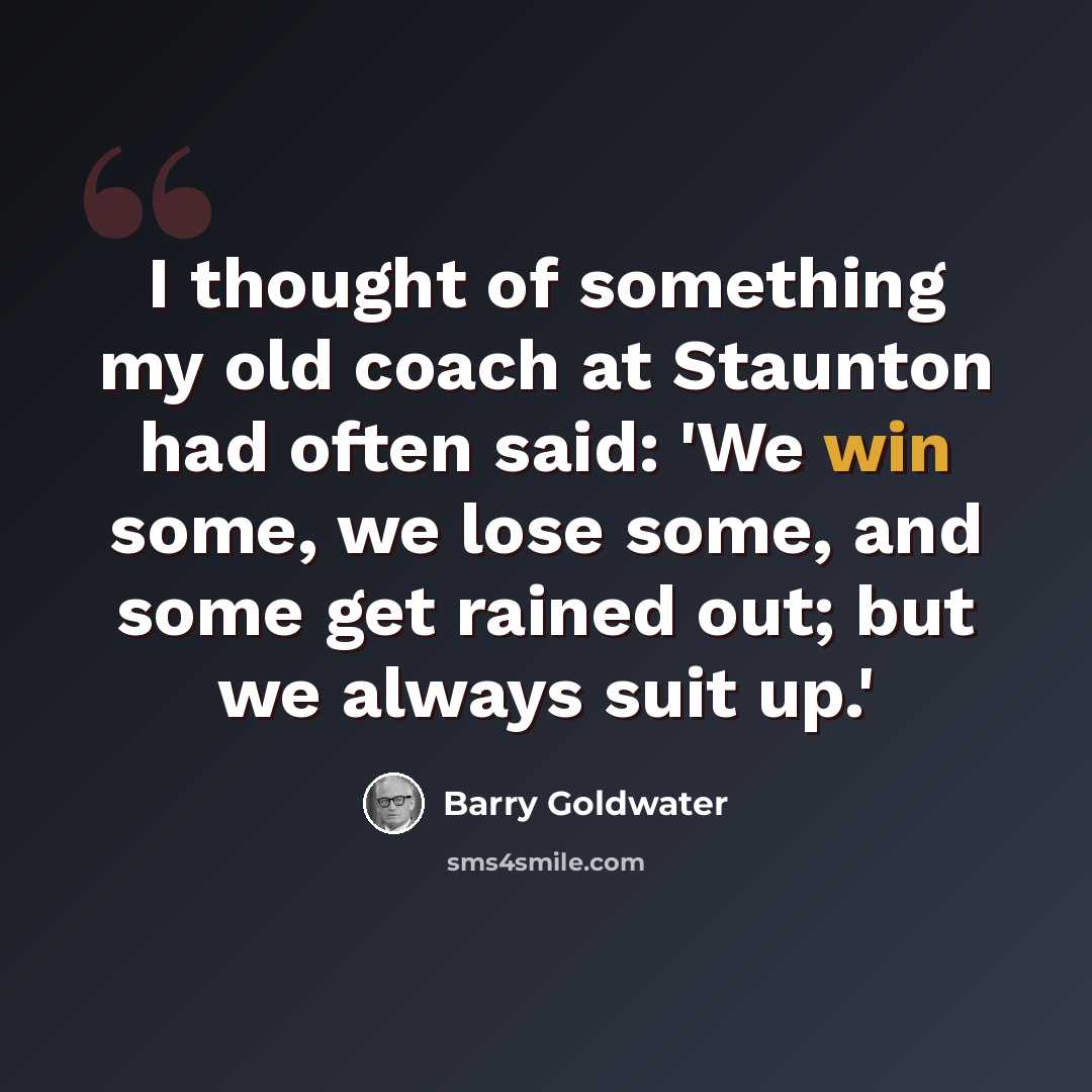 “I thought of something my old coach at Staunton had often said: 'We win some, we lose some, and some get rained out; but we always suit up.'” quote by Barry Goldwater