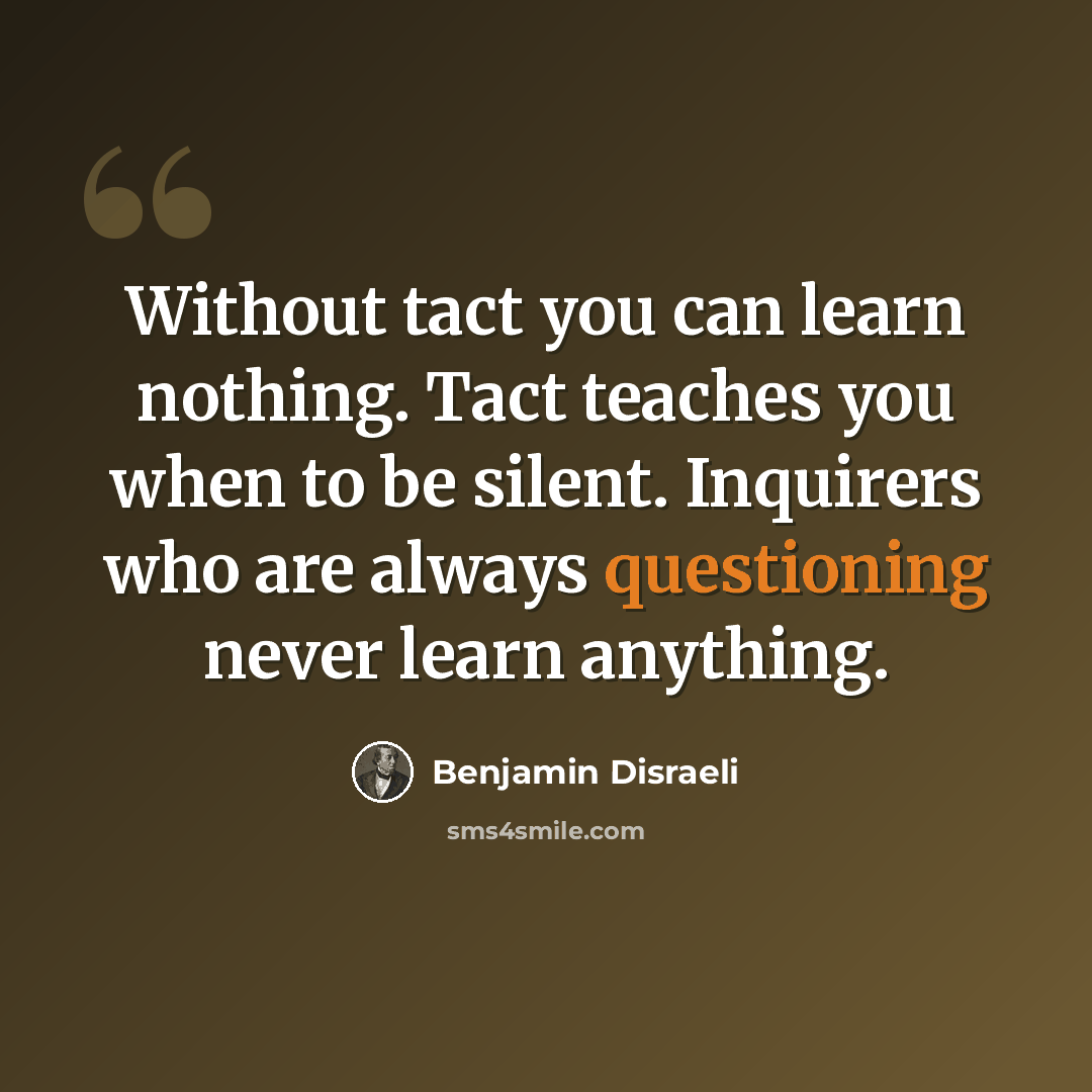 “Without tact you can learn nothing. Tact teaches you when to be silent. Inquirers who are always questioning never learn anything.” quote by Benjamin Disraeli