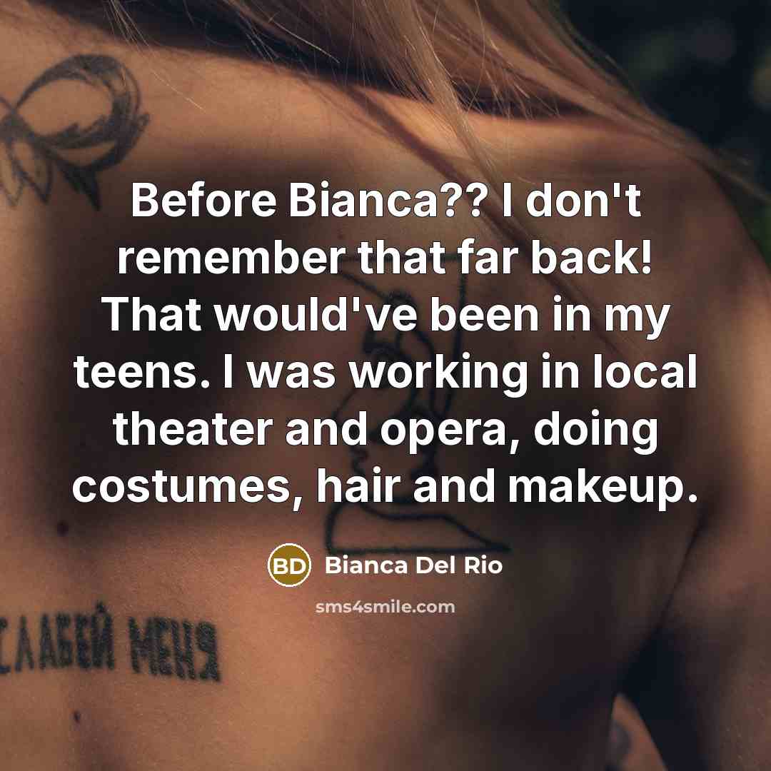 “Before Bianca?? I don't remember that far back! That would've been in my teens. I was working in local theater and opera, doing costumes, hair and makeup.” quote by Bianca Del Rio