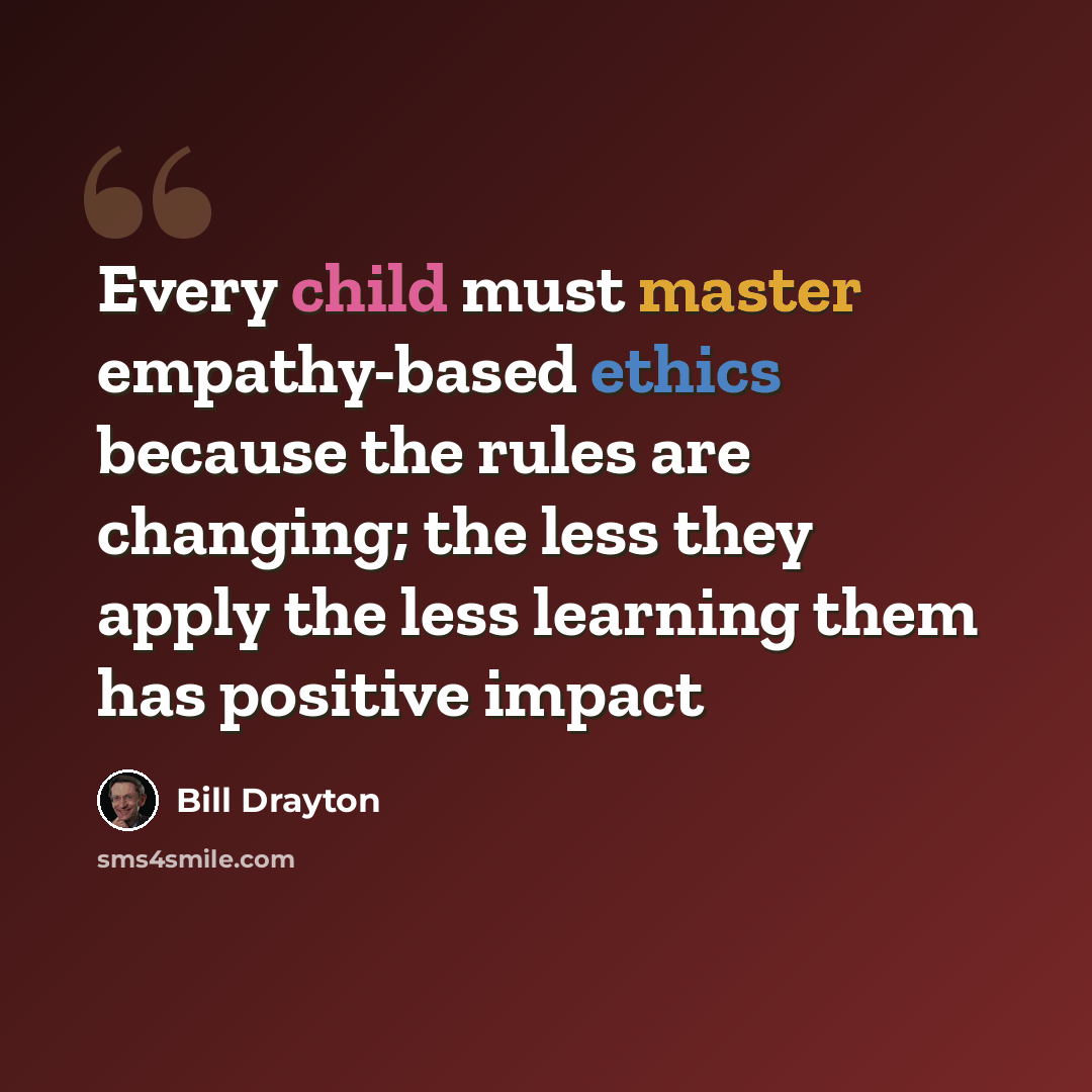 “Every child must master empathy-based ethics because the rules are changing; the less they apply the less learning them has positive impact” quote by Bill Drayton