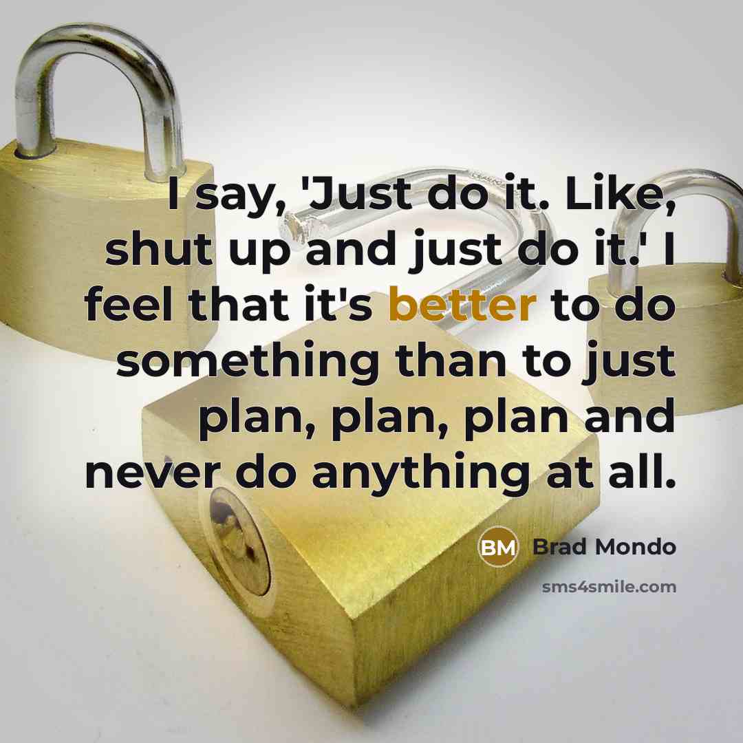 “I say, 'Just do it. Like, shut up and just do it.' I feel that it's better to do something than to just plan, plan, plan and never do anything at all.” quote by Brad Mondo