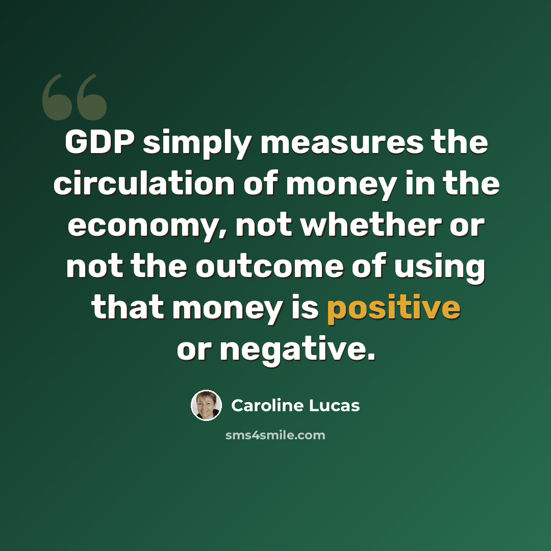“GDP simply measures the circulation of money in the economy, not whether or not the outcome of using that money is positive or negative.” quote by Caroline Lucas