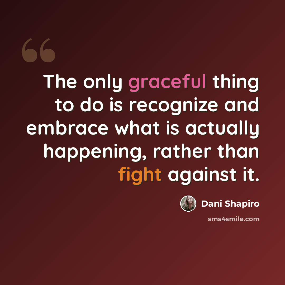 “The only graceful thing to do is recognize and embrace what is actually happening, rather than fight against it.” quote by Dani Shapiro