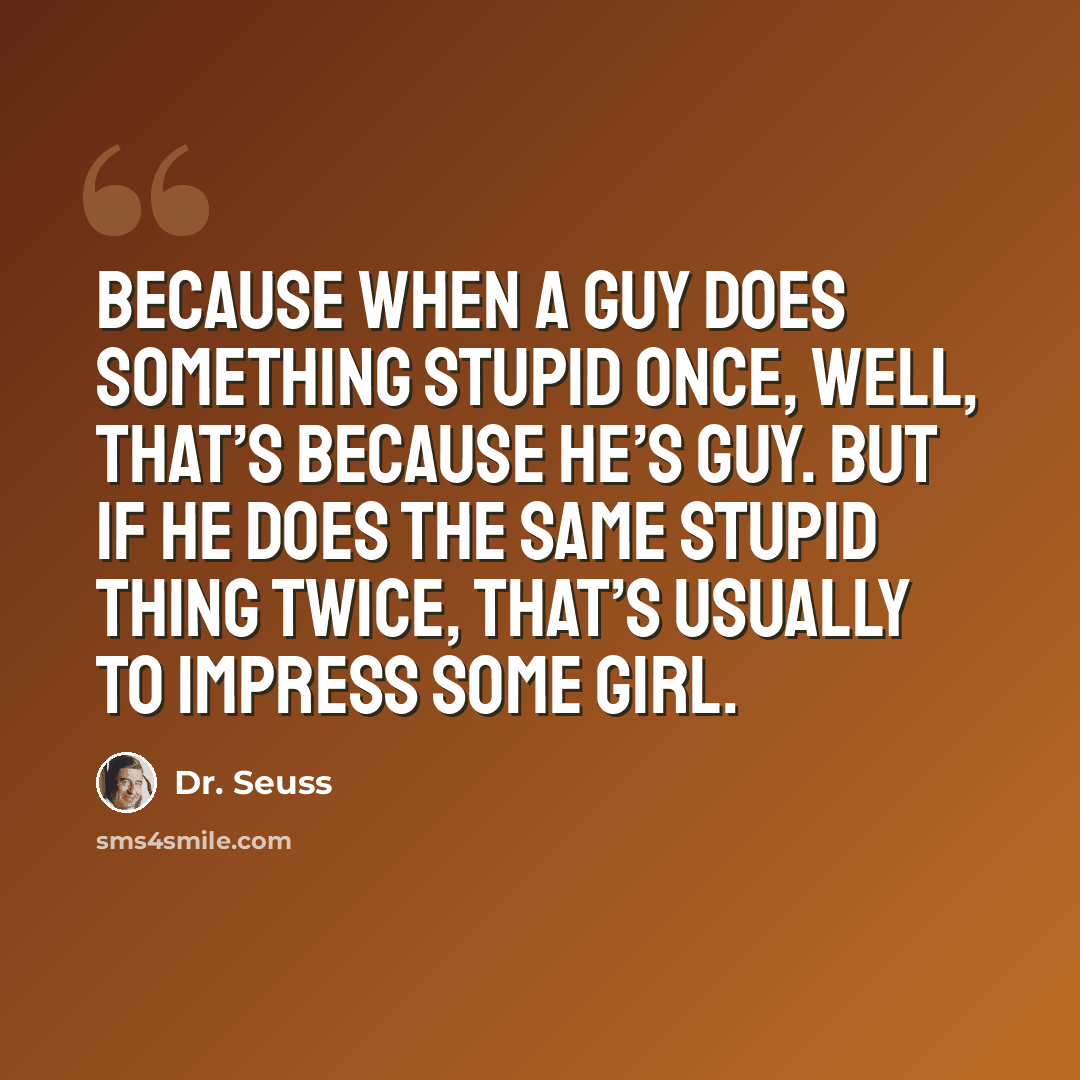 “Because when a guy does something stupid once, well, that’s because he’s guy. But if he does the same stupid thing twice, that’s usually to impress some girl.” quote by Dr. Seuss