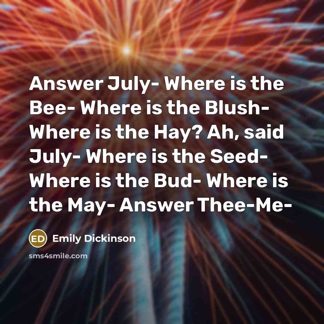 “Answer July- Where is the Bee- Where is the Blush- Where is the Hay? Ah, said July- Where is the Seed- Where is the Bud- Where is the May- Answer Thee-Me-” quote by Emily Dickinson