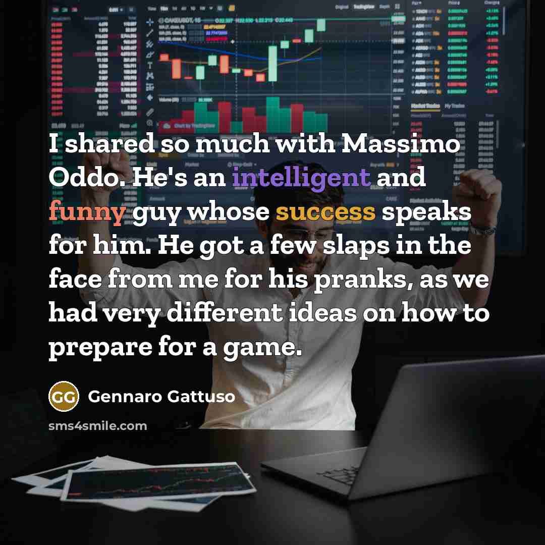 “I shared so much with Massimo Oddo. He's an intelligent and funny guy whose success speaks for him. He got a few slaps in the face from me for his pranks, as we had very different ideas on how to prepare for a game.” quote by Gennaro Gattuso
