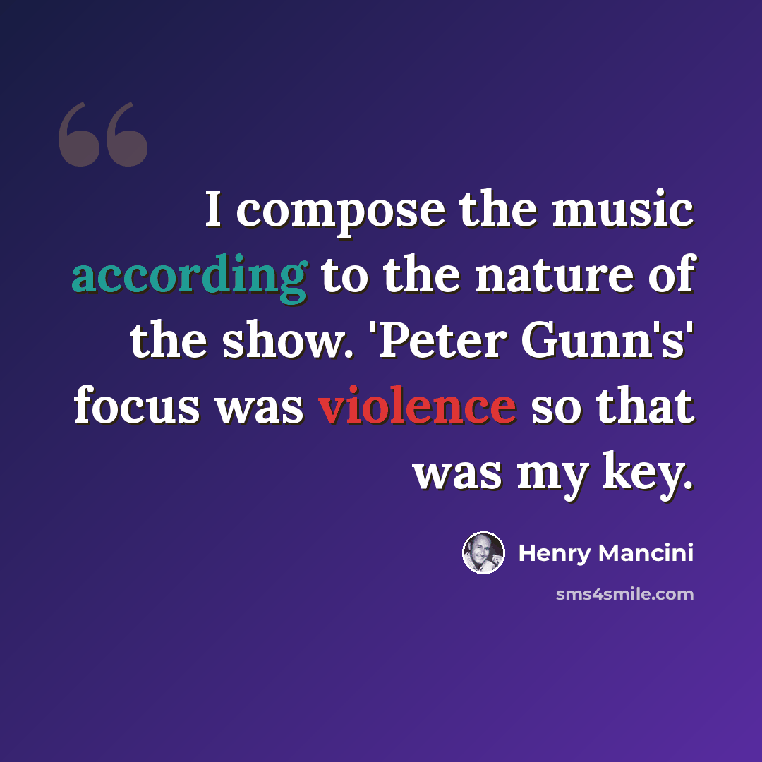 “I compose the music according to the nature of the show. 'Peter Gunn's' focus was violence so that was my key.” quote by Henry Mancini