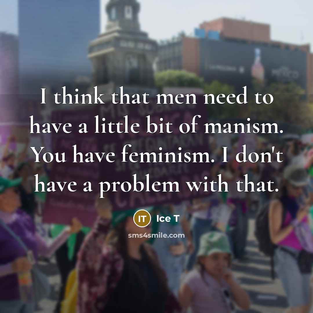 “I think that men need to have a little bit of manism. You have feminism. I don't have a problem with that.” quote by Ice T