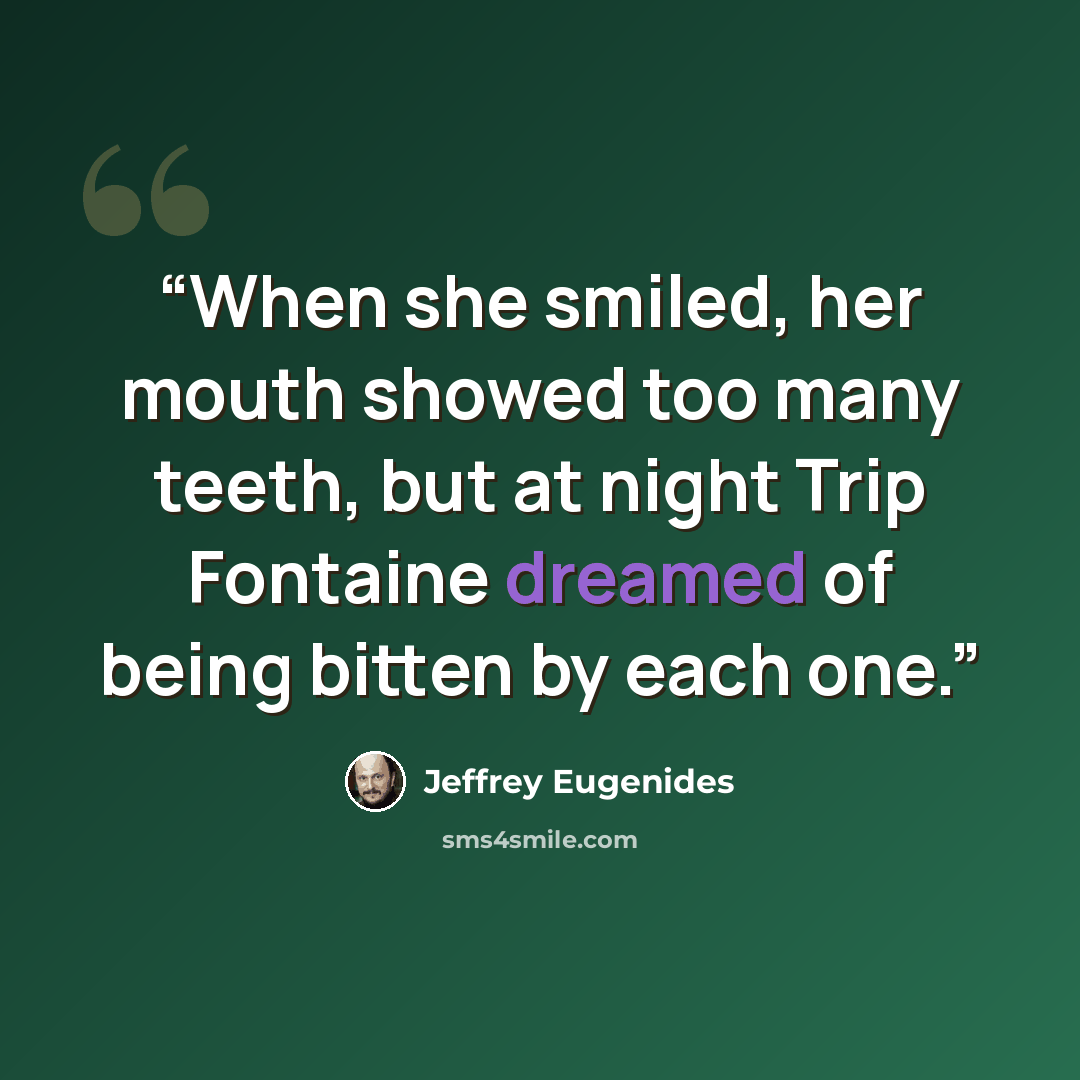 “When she smiled, her mouth showed too many teeth, but at night Trip Fontaine dreamed of being bitten by each one.” quote by Jeffrey Eugenides