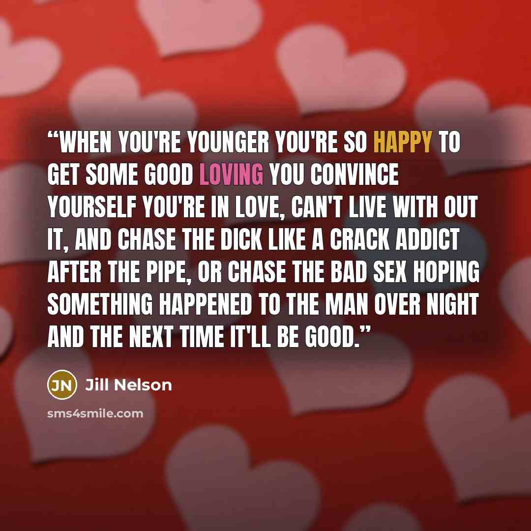 “When you're younger you're so happy to get some good loving you convince yourself you're in love, can't live with out it, and chase the dick like a crack addict after the pipe, or chase the bad sex hoping something happened to the man over night and the next time it'll be good.” quote by Jill Nelson
