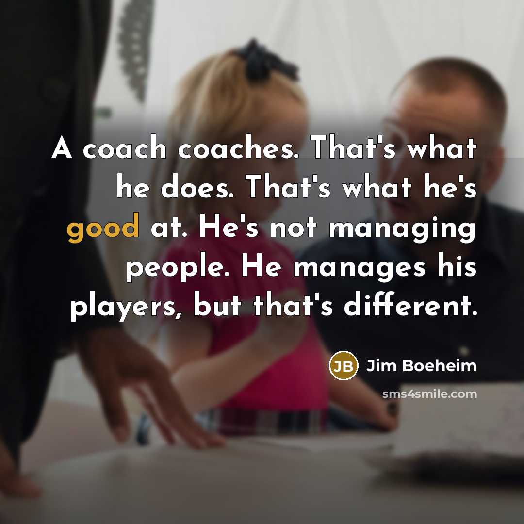 “A coach coaches. That's what he does. That's what he's good at. He's not managing people. He manages his players, but that's different.” quote by Jim Boeheim